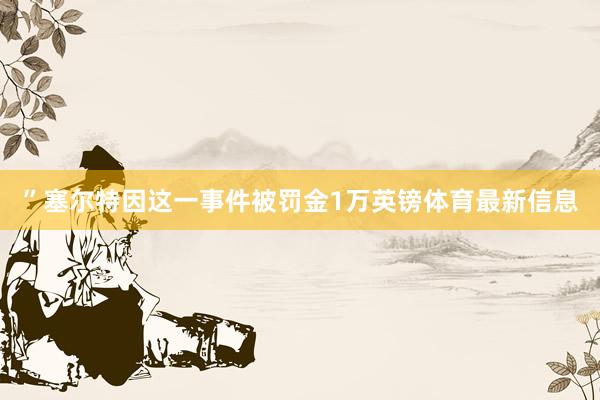 ”塞尔特因这一事件被罚金1万英镑体育最新信息