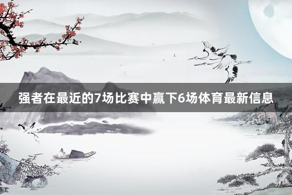 强者在最近的7场比赛中赢下6场体育最新信息