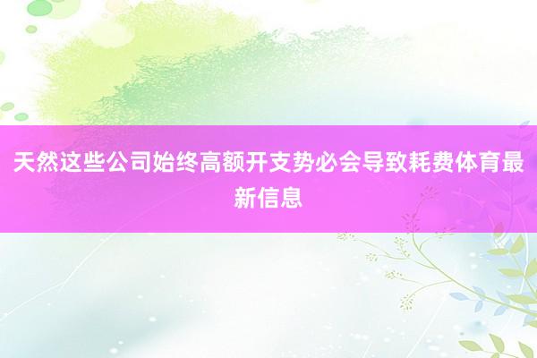天然这些公司始终高额开支势必会导致耗费体育最新信息