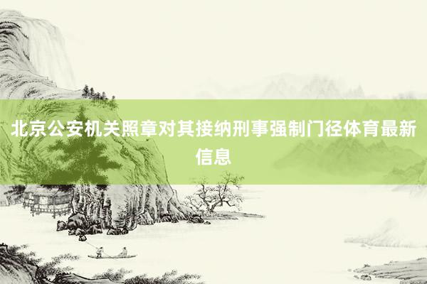 北京公安机关照章对其接纳刑事强制门径体育最新信息