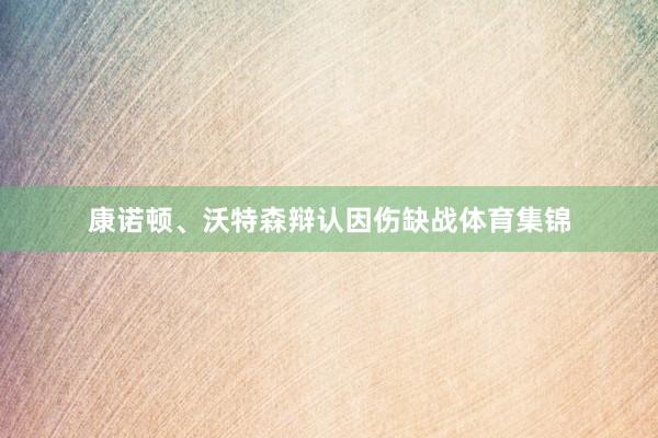 康诺顿、沃特森辩认因伤缺战体育集锦