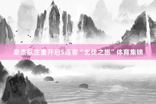 豪杰队庄重开启5连客“北伐之旅”体育集锦