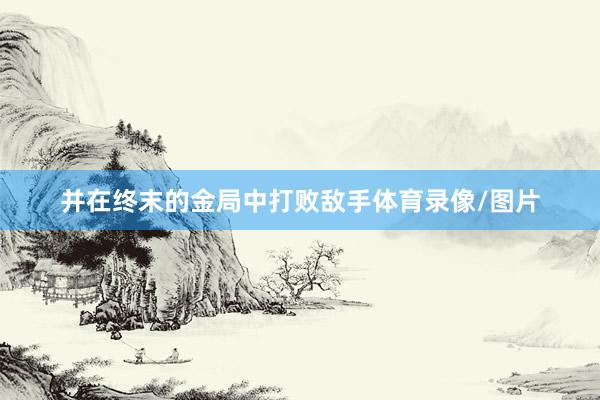 并在终末的金局中打败敌手体育录像/图片