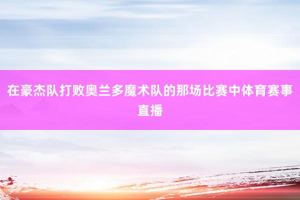 在豪杰队打败奥兰多魔术队的那场比赛中体育赛事直播