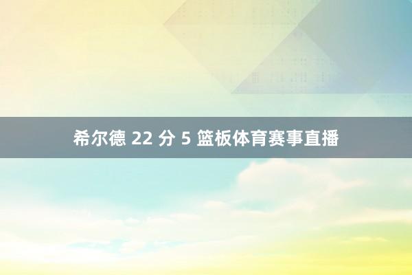 希尔德 22 分 5 篮板体育赛事直播