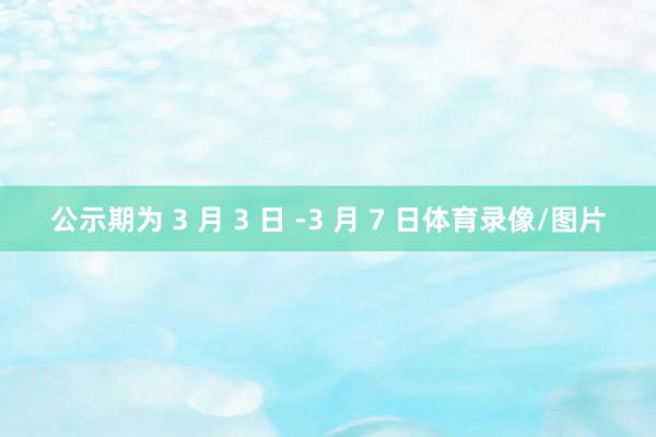 公示期为 3 月 3 日 -3 月 7 日体育录像/图片