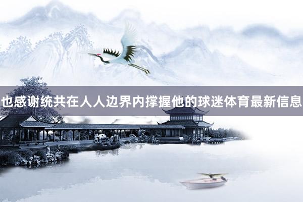 也感谢统共在人人边界内撑握他的球迷体育最新信息