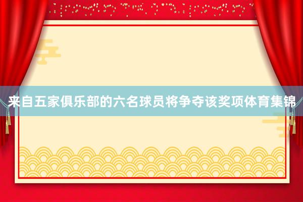 来自五家俱乐部的六名球员将争夺该奖项体育集锦