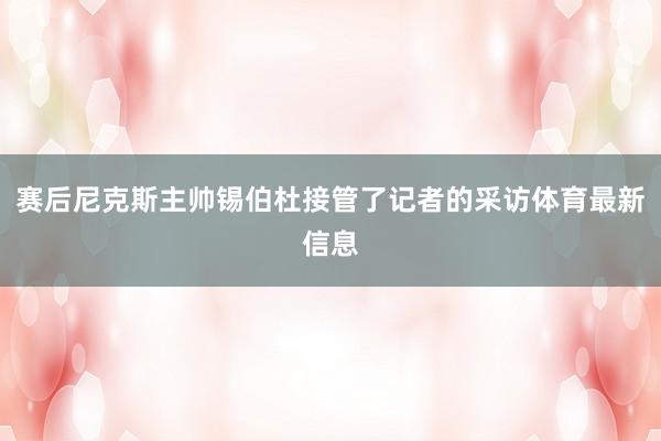 赛后尼克斯主帅锡伯杜接管了记者的采访体育最新信息
