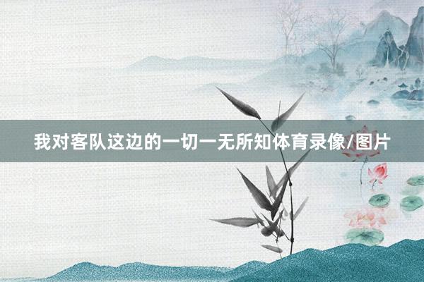 我对客队这边的一切一无所知体育录像/图片