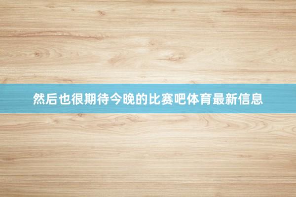 然后也很期待今晚的比赛吧体育最新信息