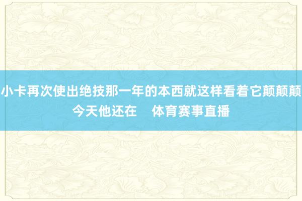小卡再次使出绝技那一年的本西就这样看着它颠颠颠今天他还在 体育赛事直播