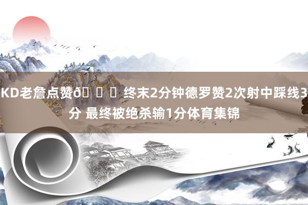 KD老詹点赞👍终末2分钟德罗赞2次射中踩线3分 最终被绝杀输1分体育集锦