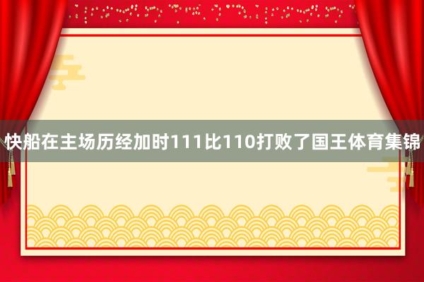 快船在主场历经加时111比110打败了国王体育集锦