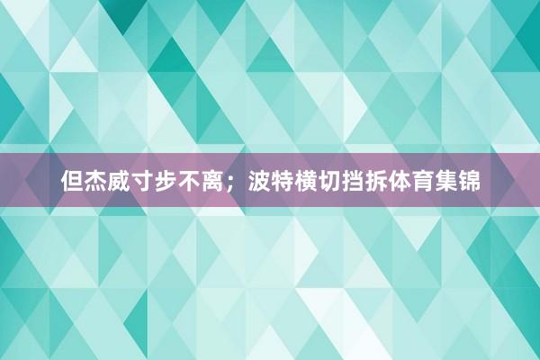 但杰威寸步不离；波特横切挡拆体育集锦