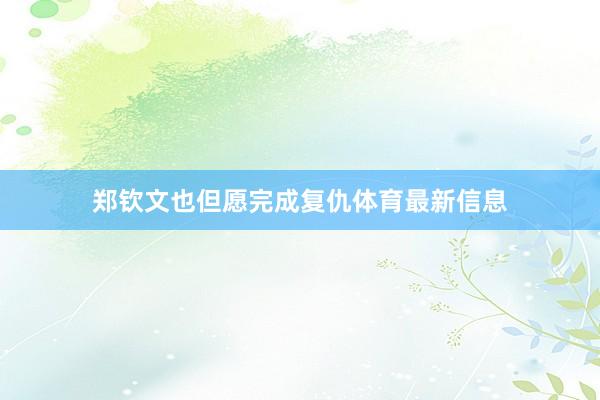郑钦文也但愿完成复仇体育最新信息
