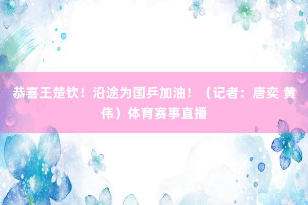 恭喜王楚钦!沿途为国乒加油!(记者:唐奕 黄伟)体育赛事直播