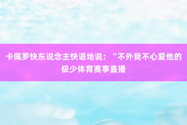 卡佩罗快东说念主快语地说：“不外我不心爱他的极少体育赛事直播