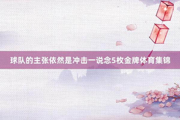 球队的主张依然是冲击一说念5枚金牌体育集锦