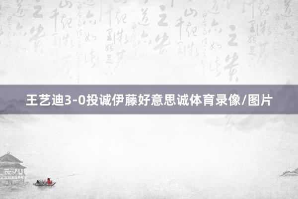王艺迪3-0投诚伊藤好意思诚体育录像/图片