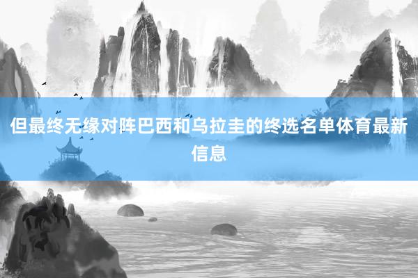 但最终无缘对阵巴西和乌拉圭的终选名单体育最新信息