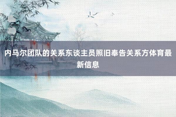 内马尔团队的关系东谈主员照旧奉告关系方体育最新信息