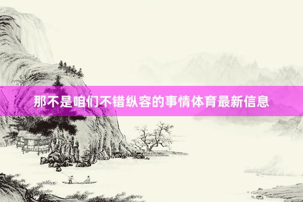 那不是咱们不错纵容的事情体育最新信息