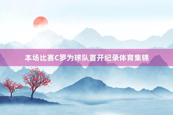 本场比赛C罗为球队首开纪录体育集锦
