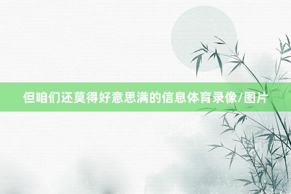 但咱们还莫得好意思满的信息体育录像/图片