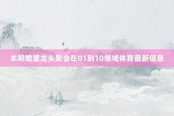 本期瞻望龙头聚会在01到10领域体育最新信息