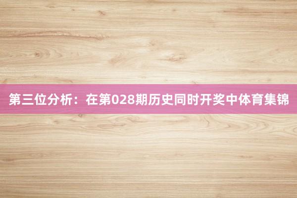 第三位分析:在第028期历史同时开奖中体育集锦
