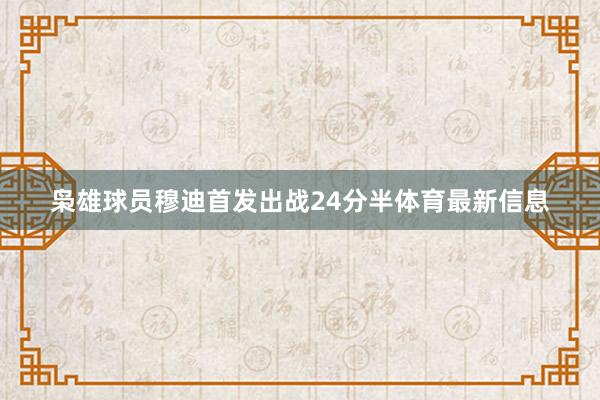 枭雄球员穆迪首发出战24分半体育最新信息