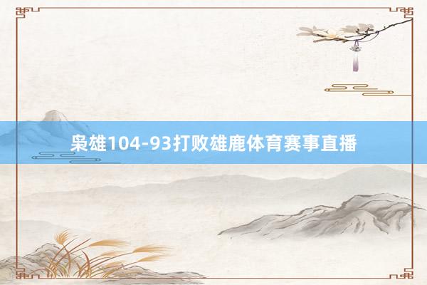 枭雄104-93打败雄鹿体育赛事直播