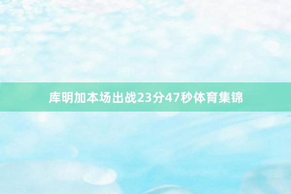 库明加本场出战23分47秒体育集锦