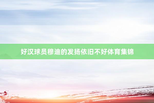 好汉球员穆迪的发扬依旧不好体育集锦