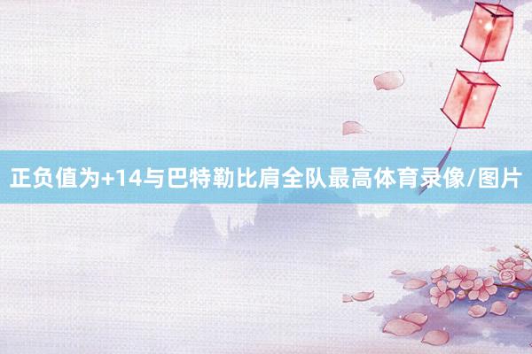 正负值为+14与巴特勒比肩全队最高体育录像/图片