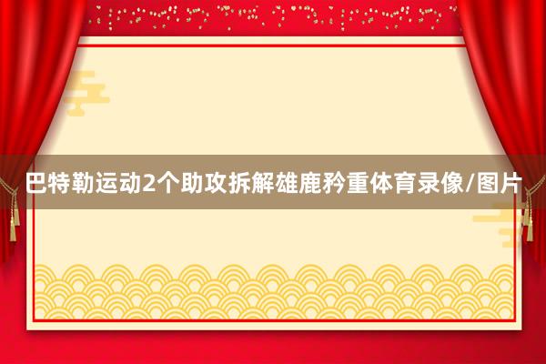 巴特勒运动2个助攻拆解雄鹿矜重体育录像/图片