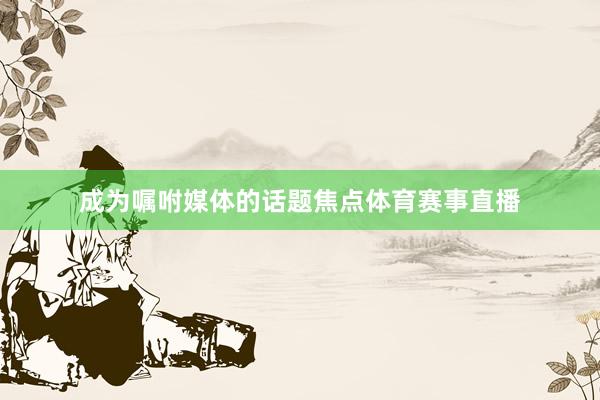 成为嘱咐媒体的话题焦点体育赛事直播