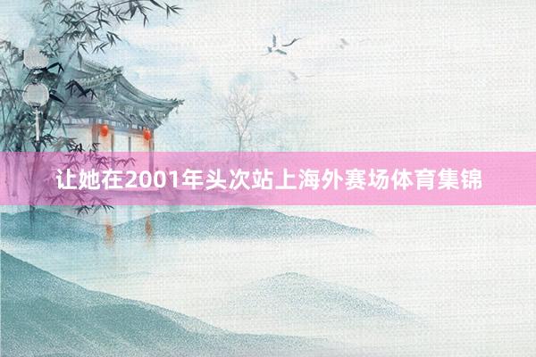 让她在2001年头次站上海外赛场体育集锦