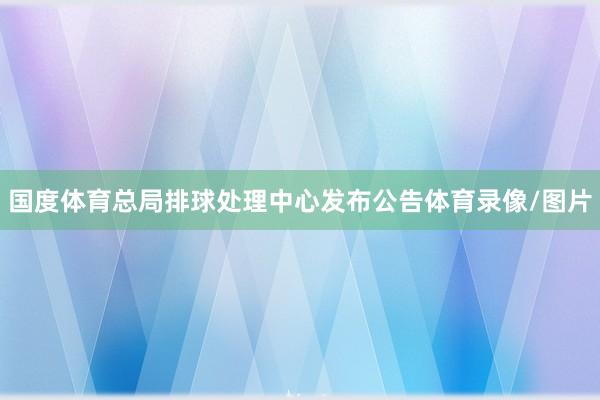 国度体育总局排球处理中心发布公告体育录像/图片