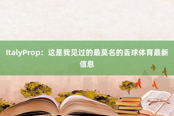 ItalyProp：这是我见过的最莫名的丢球体育最新信息