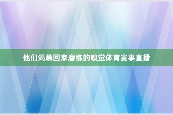 他们渴慕回家磨练的嗅觉体育赛事直播
