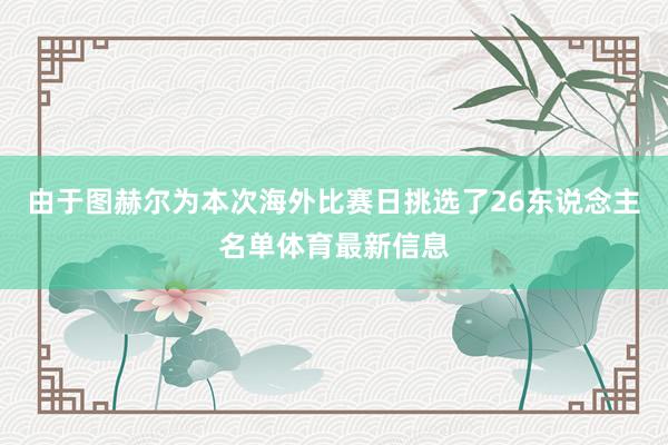 由于图赫尔为本次海外比赛日挑选了26东说念主名单体育最新信息