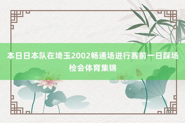 本日日本队在埼玉2002畅通场进行赛前一日踩场检会体育集锦