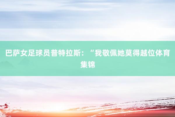 巴萨女足球员普特拉斯:“我敬佩她莫得越位体育集锦