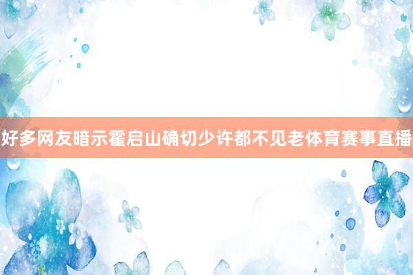 好多网友暗示霍启山确切少许都不见老体育赛事直播