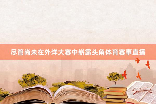 尽管尚未在外洋大赛中崭露头角体育赛事直播