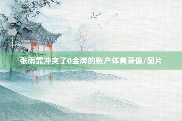 张雨霏冲突了0金牌的账户体育录像/图片