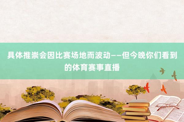 具体推崇会因比赛场地而波动——但今晚你们看到的体育赛事直播