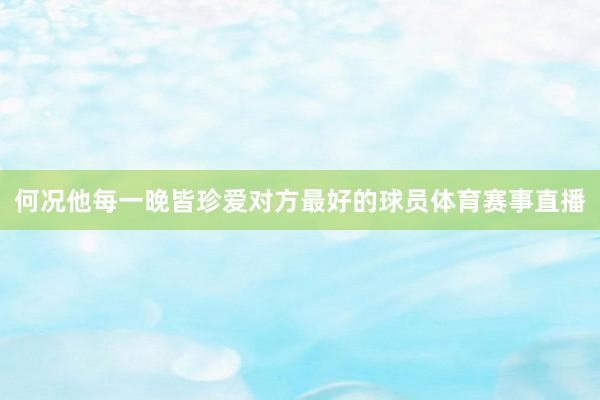 何况他每一晚皆珍爱对方最好的球员体育赛事直播